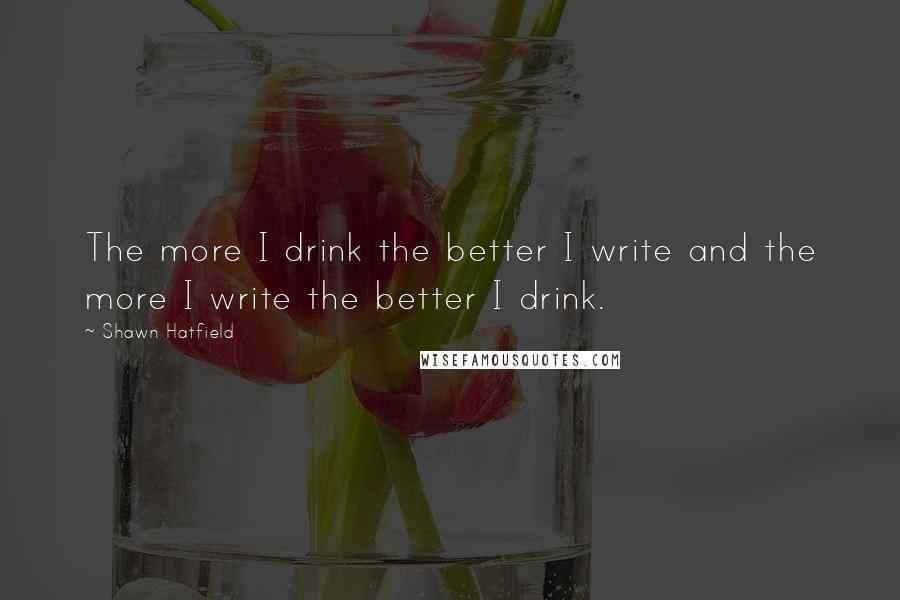 Shawn Hatfield Quotes: The more I drink the better I write and the more I write the better I drink.