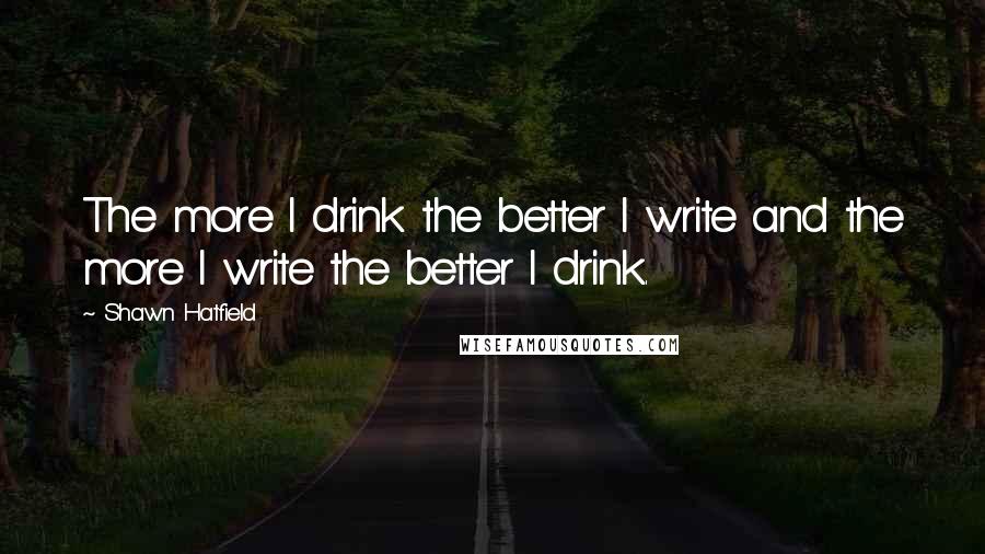 Shawn Hatfield Quotes: The more I drink the better I write and the more I write the better I drink.