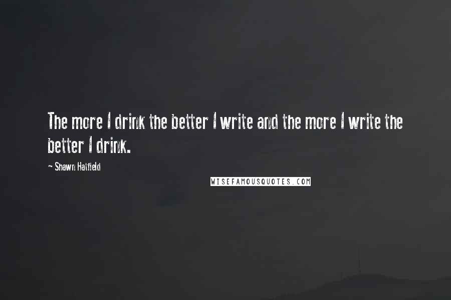 Shawn Hatfield Quotes: The more I drink the better I write and the more I write the better I drink.