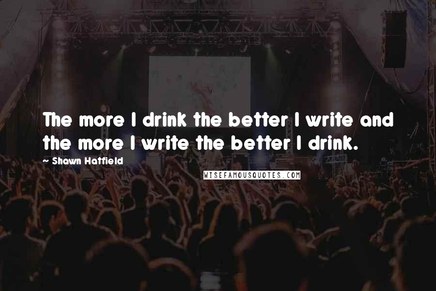 Shawn Hatfield Quotes: The more I drink the better I write and the more I write the better I drink.