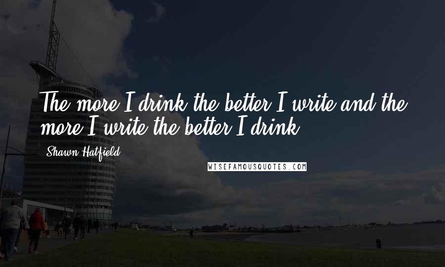 Shawn Hatfield Quotes: The more I drink the better I write and the more I write the better I drink.