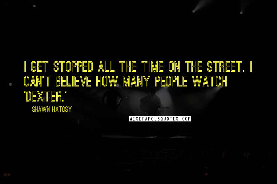 Shawn Hatosy Quotes: I get stopped all the time on the street. I can't believe how many people watch 'Dexter.'