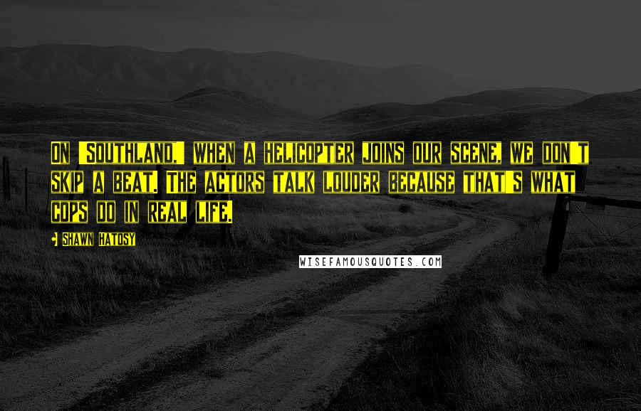Shawn Hatosy Quotes: On 'Southland,' when a helicopter joins our scene, we don't skip a beat. The actors talk louder because that's what cops do in real life.