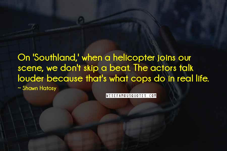 Shawn Hatosy Quotes: On 'Southland,' when a helicopter joins our scene, we don't skip a beat. The actors talk louder because that's what cops do in real life.