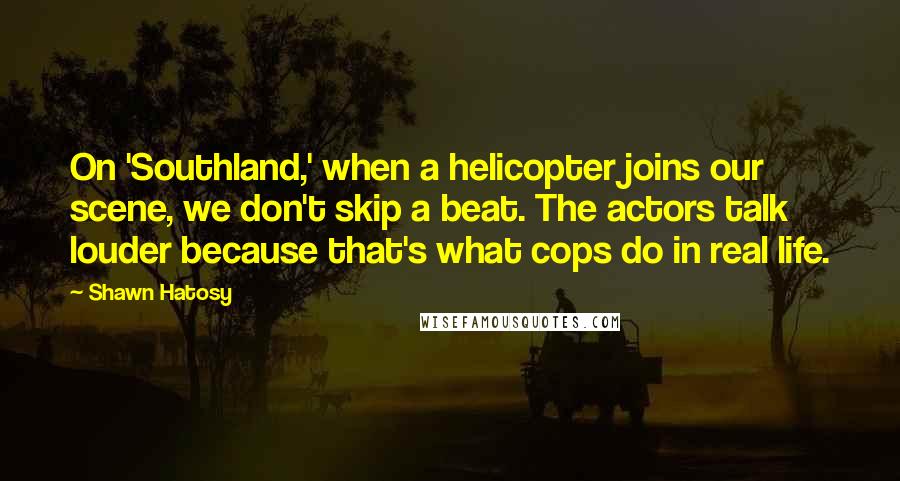 Shawn Hatosy Quotes: On 'Southland,' when a helicopter joins our scene, we don't skip a beat. The actors talk louder because that's what cops do in real life.