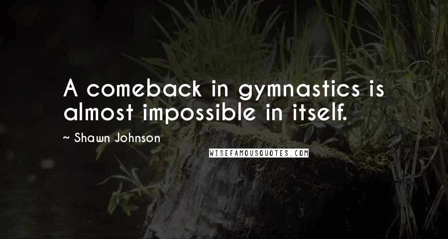 Shawn Johnson Quotes: A comeback in gymnastics is almost impossible in itself.