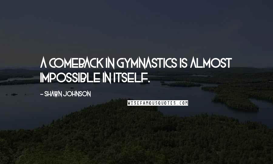 Shawn Johnson Quotes: A comeback in gymnastics is almost impossible in itself.