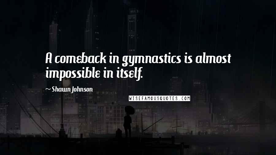 Shawn Johnson Quotes: A comeback in gymnastics is almost impossible in itself.