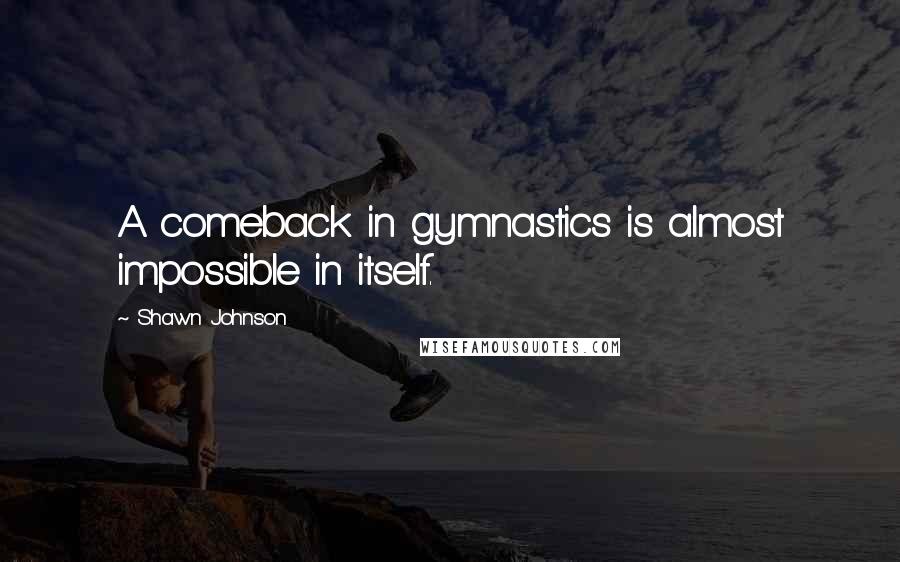 Shawn Johnson Quotes: A comeback in gymnastics is almost impossible in itself.