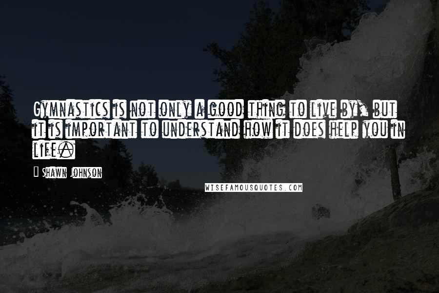 Shawn Johnson Quotes: Gymnastics is not only a good thing to live by, but it is important to understand how it does help you in life.