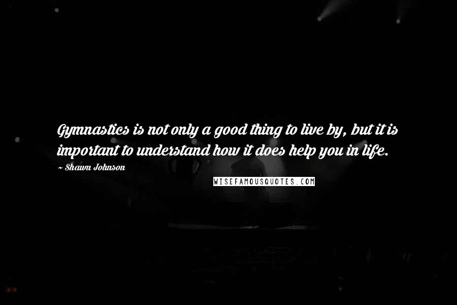 Shawn Johnson Quotes: Gymnastics is not only a good thing to live by, but it is important to understand how it does help you in life.