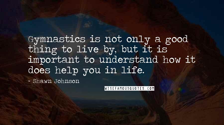 Shawn Johnson Quotes: Gymnastics is not only a good thing to live by, but it is important to understand how it does help you in life.