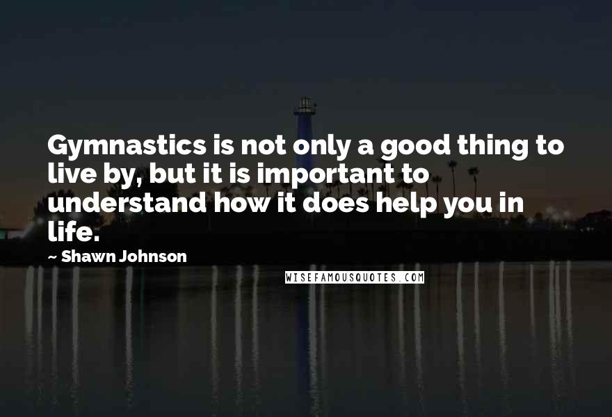 Shawn Johnson Quotes: Gymnastics is not only a good thing to live by, but it is important to understand how it does help you in life.