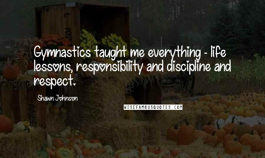 Shawn Johnson Quotes: Gymnastics taught me everything - life lessons, responsibility and discipline and respect.