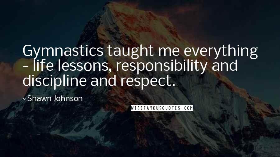 Shawn Johnson Quotes: Gymnastics taught me everything - life lessons, responsibility and discipline and respect.
