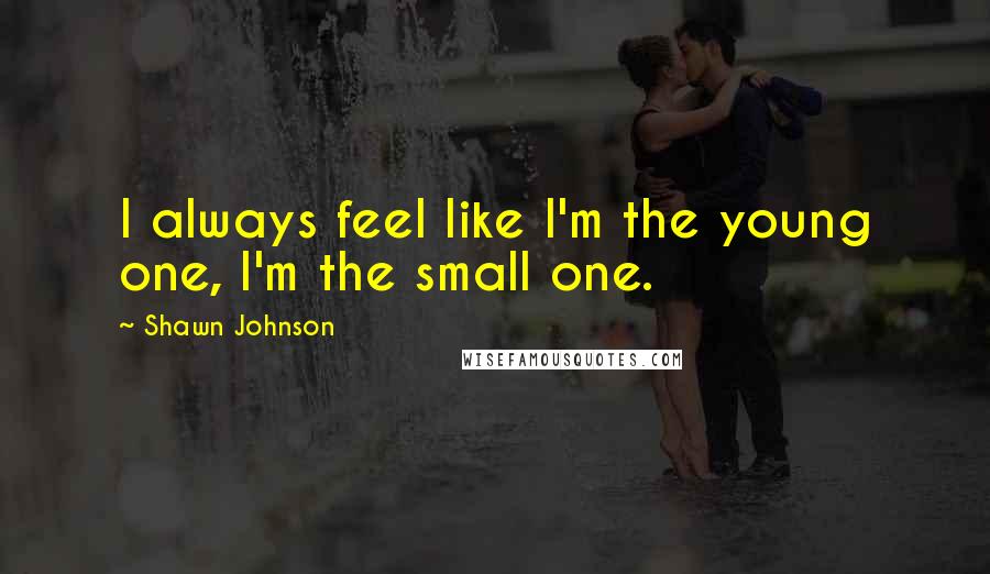 Shawn Johnson Quotes: I always feel like I'm the young one, I'm the small one.