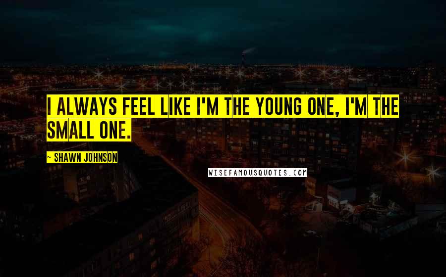 Shawn Johnson Quotes: I always feel like I'm the young one, I'm the small one.