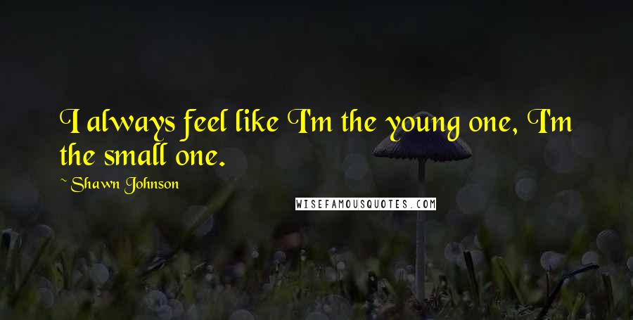 Shawn Johnson Quotes: I always feel like I'm the young one, I'm the small one.