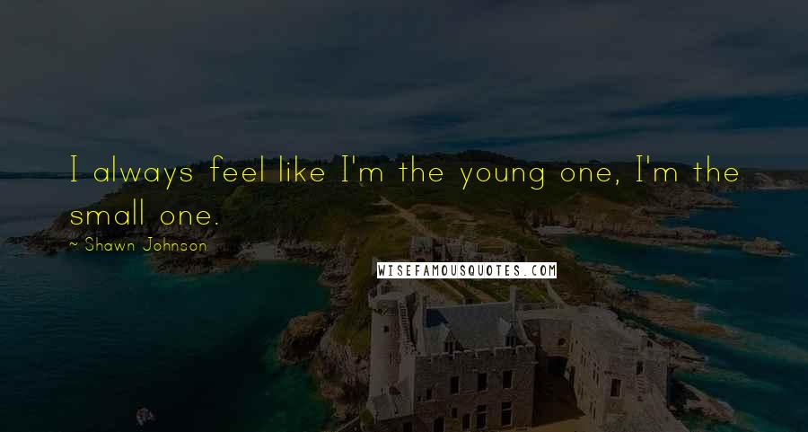 Shawn Johnson Quotes: I always feel like I'm the young one, I'm the small one.