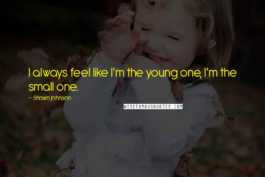 Shawn Johnson Quotes: I always feel like I'm the young one, I'm the small one.