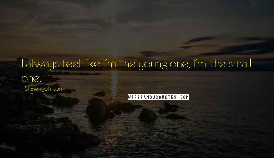 Shawn Johnson Quotes: I always feel like I'm the young one, I'm the small one.