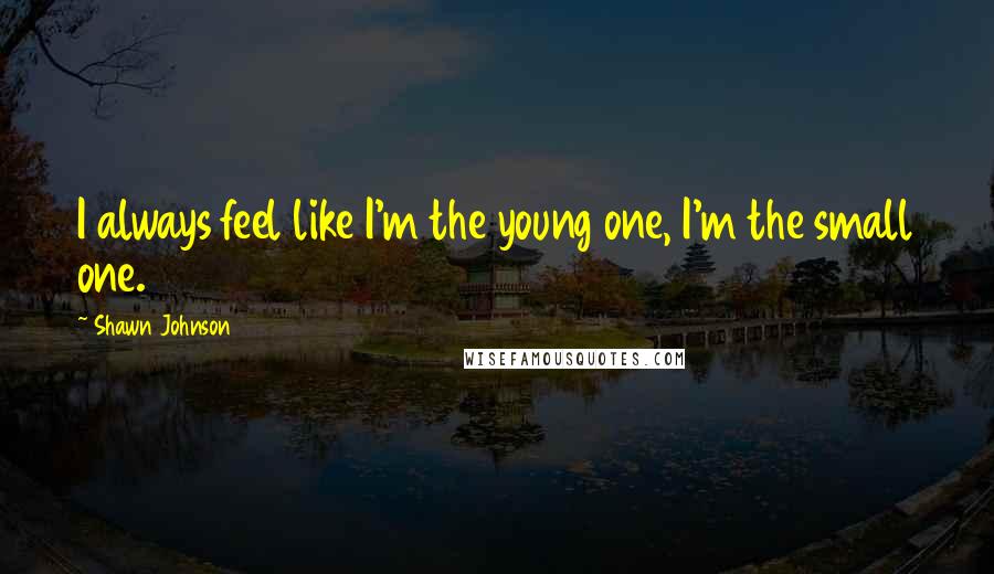 Shawn Johnson Quotes: I always feel like I'm the young one, I'm the small one.