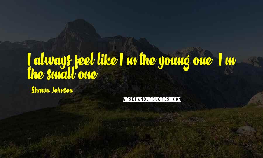 Shawn Johnson Quotes: I always feel like I'm the young one, I'm the small one.