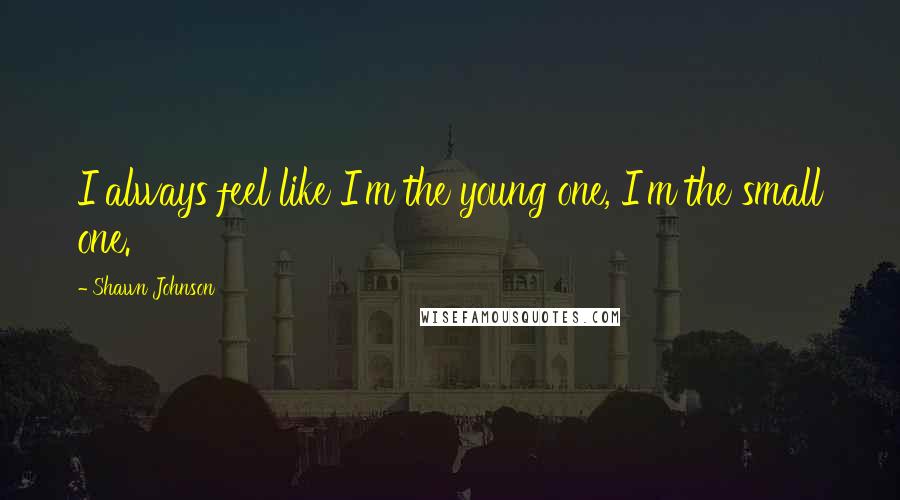 Shawn Johnson Quotes: I always feel like I'm the young one, I'm the small one.