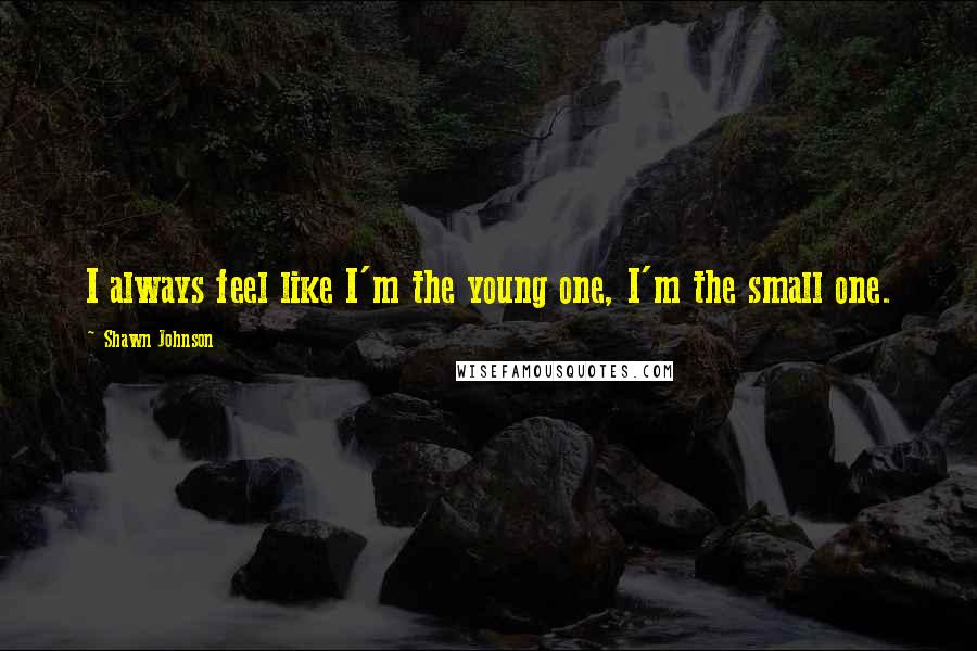 Shawn Johnson Quotes: I always feel like I'm the young one, I'm the small one.
