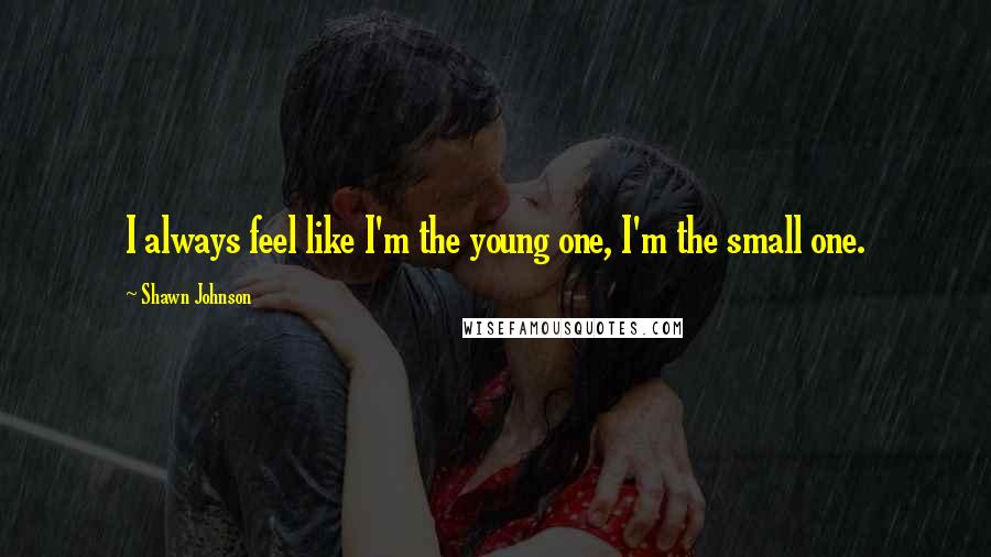 Shawn Johnson Quotes: I always feel like I'm the young one, I'm the small one.