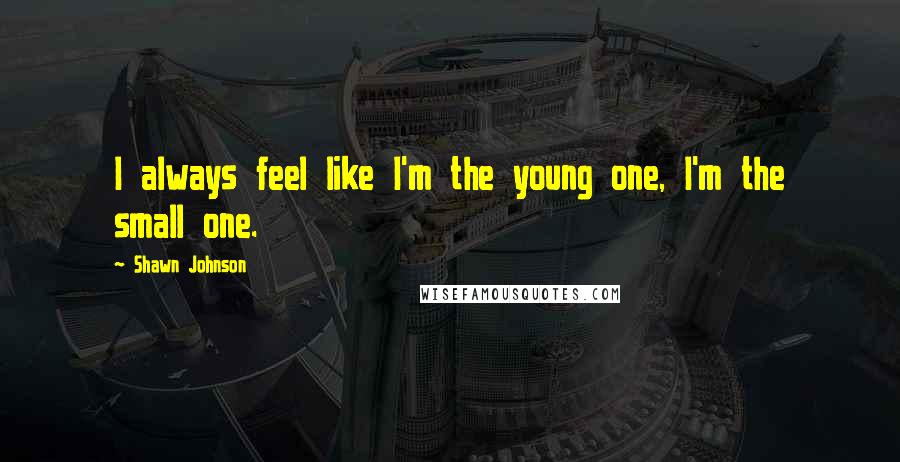 Shawn Johnson Quotes: I always feel like I'm the young one, I'm the small one.