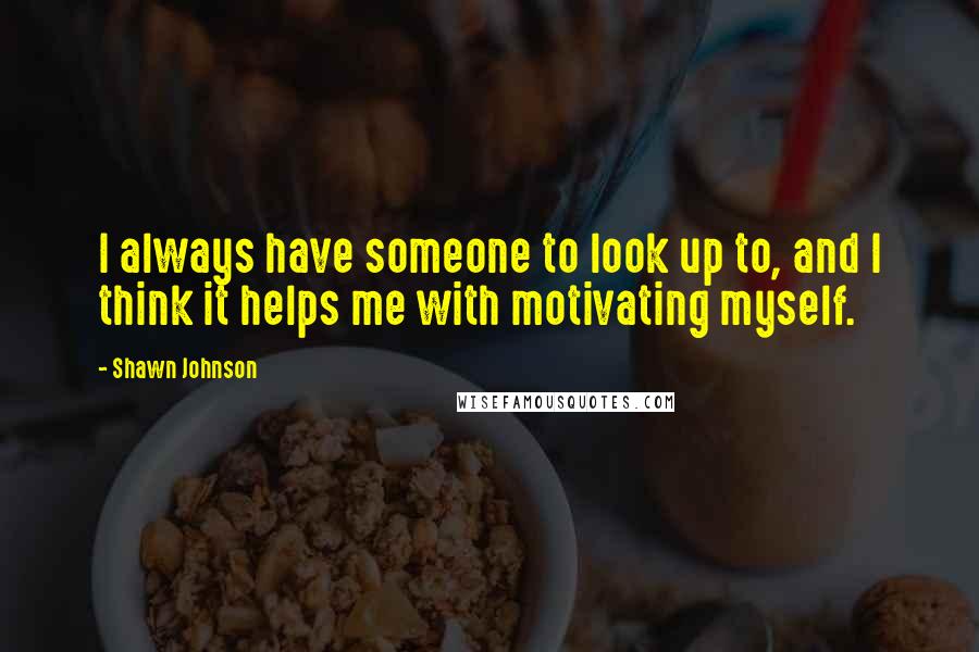 Shawn Johnson Quotes: I always have someone to look up to, and I think it helps me with motivating myself.