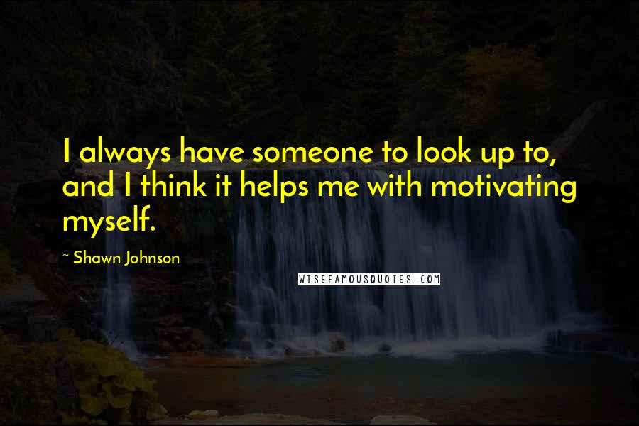 Shawn Johnson Quotes: I always have someone to look up to, and I think it helps me with motivating myself.