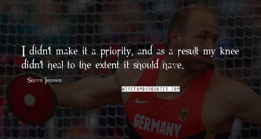 Shawn Johnson Quotes: I didn't make it a priority, and as a result my knee didn't heal to the extent it should have.