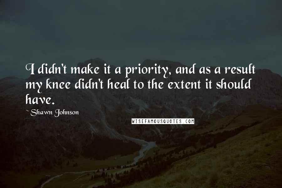 Shawn Johnson Quotes: I didn't make it a priority, and as a result my knee didn't heal to the extent it should have.