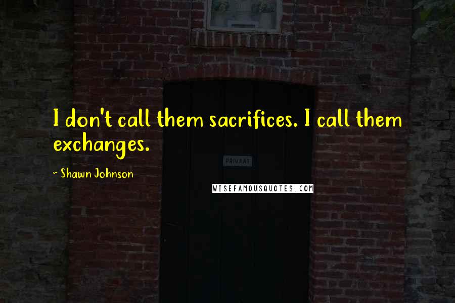 Shawn Johnson Quotes: I don't call them sacrifices. I call them exchanges.