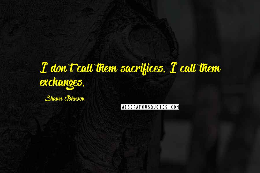 Shawn Johnson Quotes: I don't call them sacrifices. I call them exchanges.