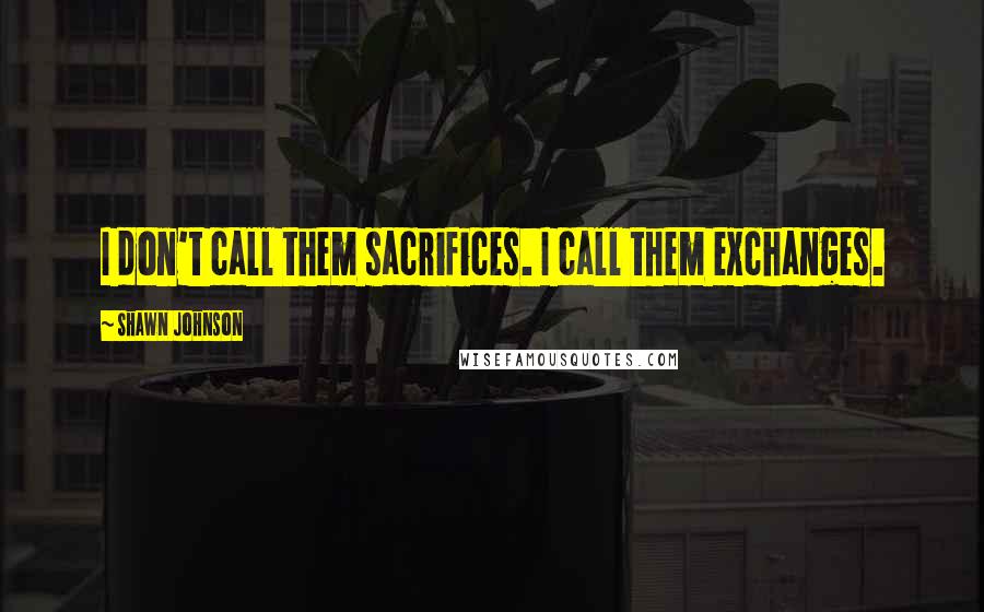 Shawn Johnson Quotes: I don't call them sacrifices. I call them exchanges.