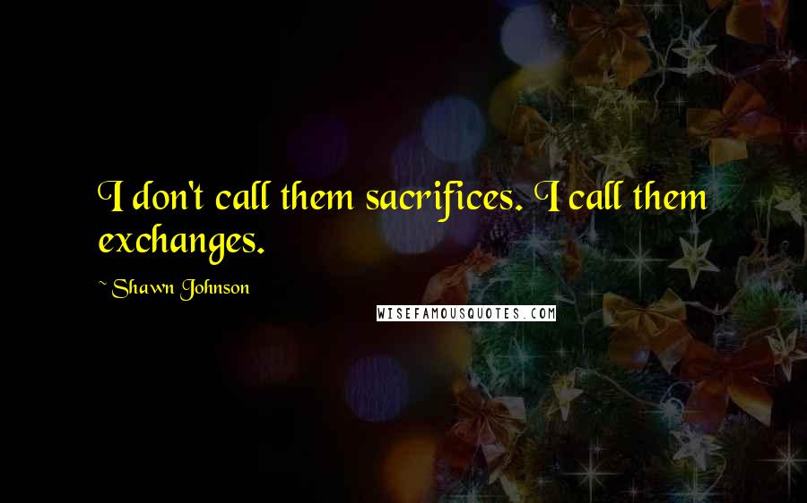 Shawn Johnson Quotes: I don't call them sacrifices. I call them exchanges.