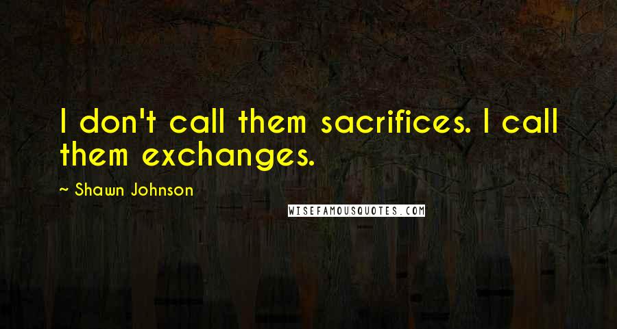 Shawn Johnson Quotes: I don't call them sacrifices. I call them exchanges.