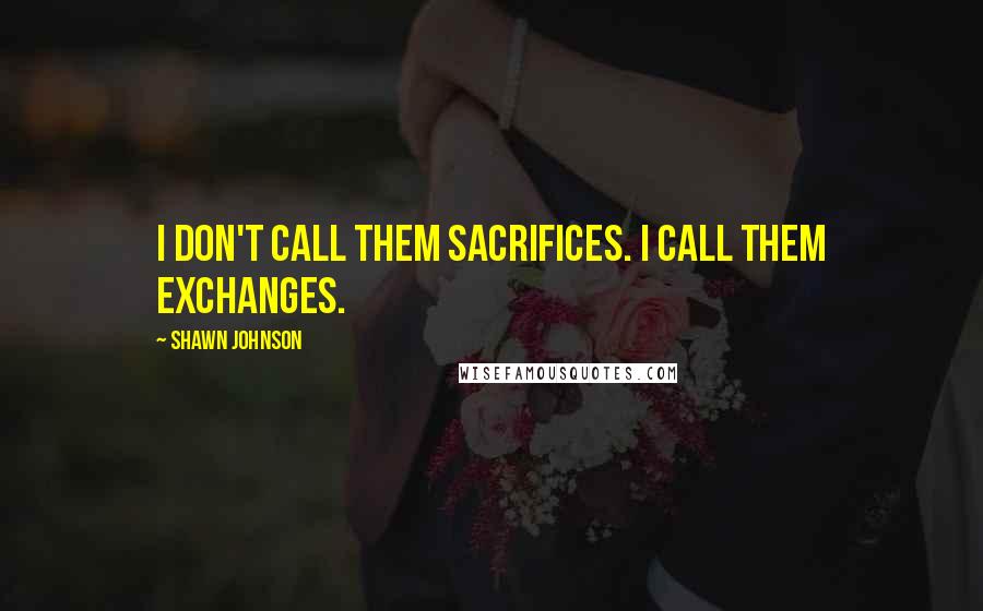 Shawn Johnson Quotes: I don't call them sacrifices. I call them exchanges.