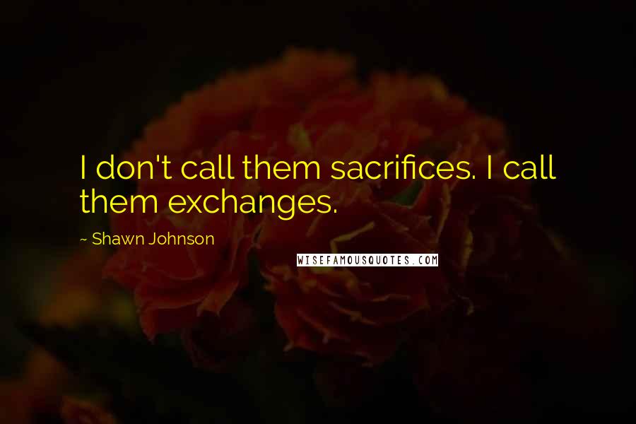 Shawn Johnson Quotes: I don't call them sacrifices. I call them exchanges.