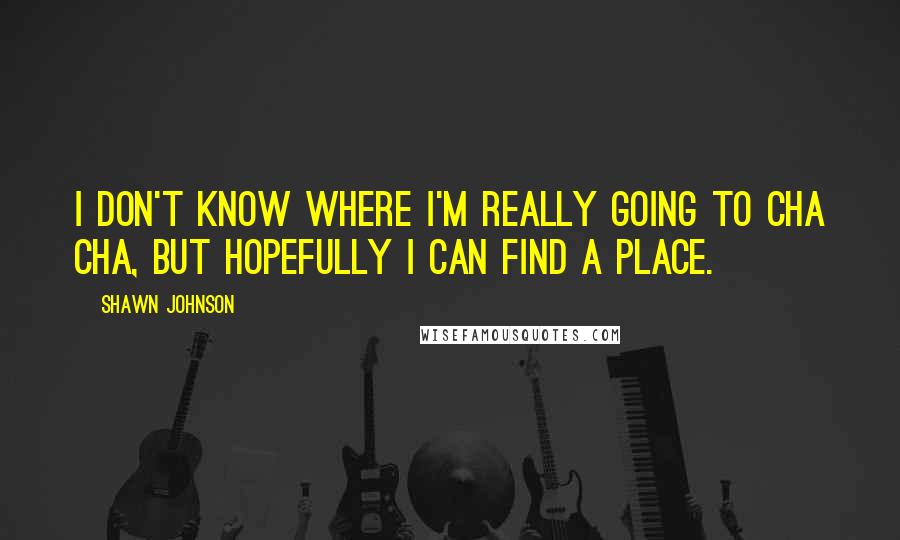 Shawn Johnson Quotes: I don't know where I'm really going to cha cha, but hopefully I can find a place.