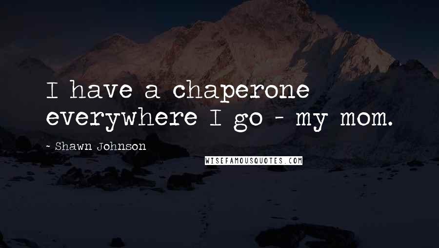 Shawn Johnson Quotes: I have a chaperone everywhere I go - my mom.