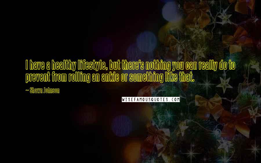 Shawn Johnson Quotes: I have a healthy lifestyle, but there's nothing you can really do to prevent from rolling an ankle or something like that.