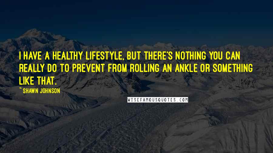 Shawn Johnson Quotes: I have a healthy lifestyle, but there's nothing you can really do to prevent from rolling an ankle or something like that.