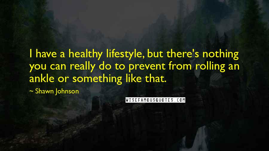 Shawn Johnson Quotes: I have a healthy lifestyle, but there's nothing you can really do to prevent from rolling an ankle or something like that.