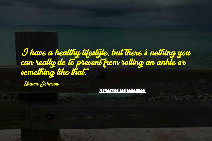 Shawn Johnson Quotes: I have a healthy lifestyle, but there's nothing you can really do to prevent from rolling an ankle or something like that.