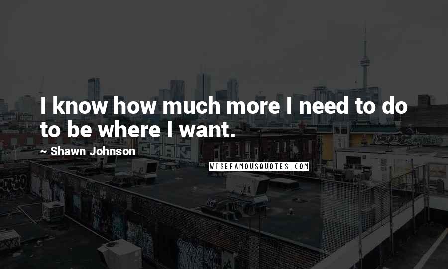 Shawn Johnson Quotes: I know how much more I need to do to be where I want.