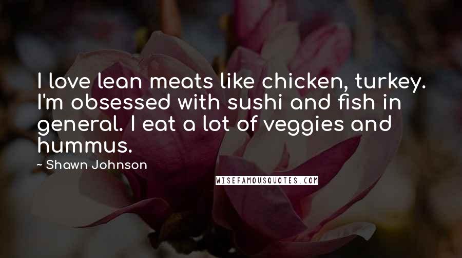 Shawn Johnson Quotes: I love lean meats like chicken, turkey. I'm obsessed with sushi and fish in general. I eat a lot of veggies and hummus.